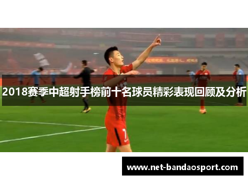 2018赛季中超射手榜前十名球员精彩表现回顾及分析
