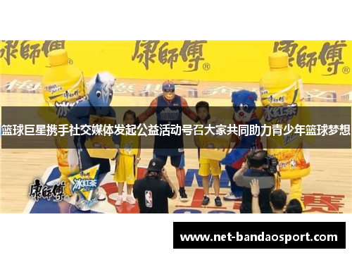 篮球巨星携手社交媒体发起公益活动号召大家共同助力青少年篮球梦想
