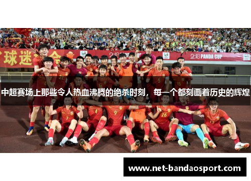 中超赛场上那些令人热血沸腾的绝杀时刻，每一个都刻画着历史的辉煌
