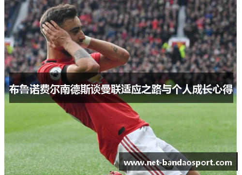 布鲁诺费尔南德斯谈曼联适应之路与个人成长心得