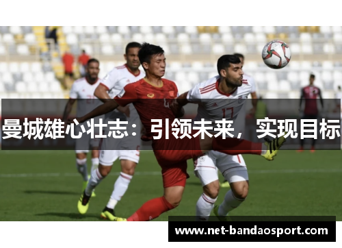 曼城雄心壮志：引领未来，实现目标