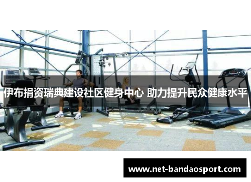 伊布捐资瑞典建设社区健身中心 助力提升民众健康水平