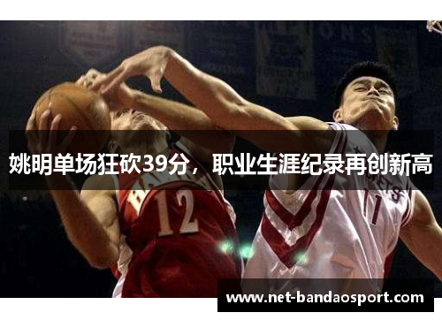 姚明单场狂砍39分，职业生涯纪录再创新高