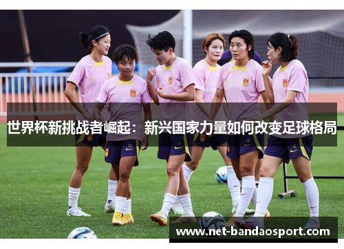 世界杯新挑战者崛起：新兴国家力量如何改变足球格局