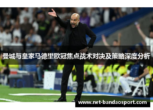 曼城与皇家马德里欧冠焦点战术对决及策略深度分析