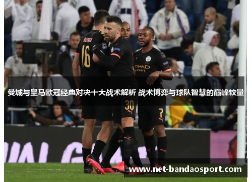 曼城与皇马欧冠经典对决十大战术解析 战术博弈与球队智慧的巅峰较量