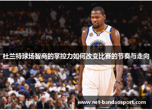 杜兰特球场智商的掌控力如何改变比赛的节奏与走向