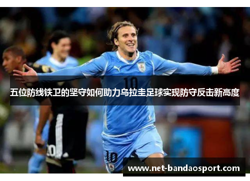 五位防线铁卫的坚守如何助力乌拉圭足球实现防守反击新高度