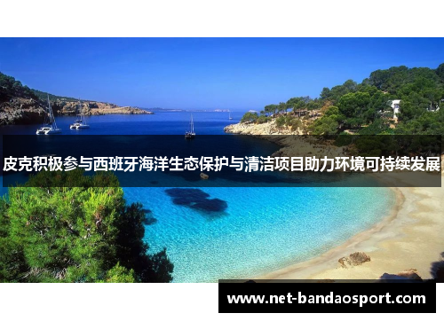 皮克积极参与西班牙海洋生态保护与清洁项目助力环境可持续发展