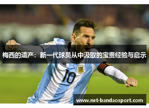 梅西的遗产：新一代球员从中汲取的宝贵经验与启示