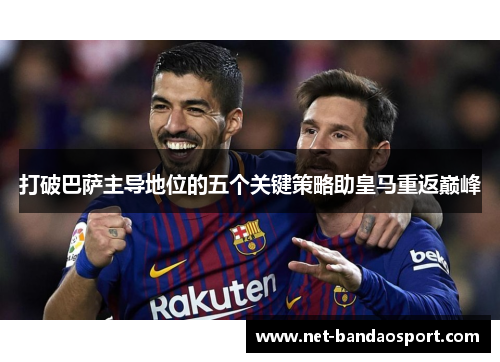 打破巴萨主导地位的五个关键策略助皇马重返巅峰