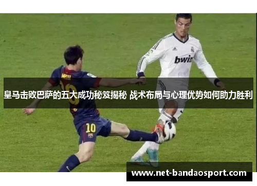 皇马击败巴萨的五大成功秘笈揭秘 战术布局与心理优势如何助力胜利
