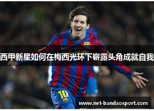 西甲新星如何在梅西光环下崭露头角成就自我