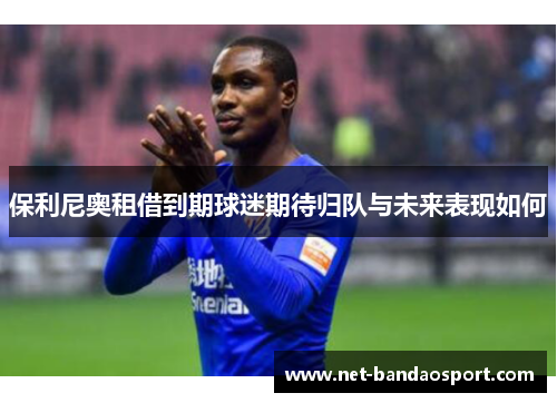 保利尼奥租借到期球迷期待归队与未来表现如何