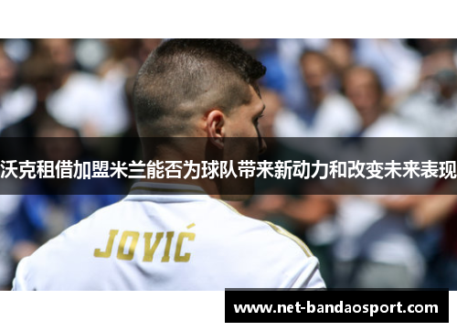 沃克租借加盟米兰能否为球队带来新动力和改变未来表现