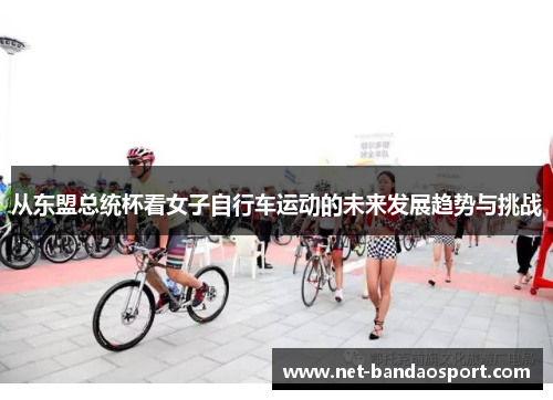 从东盟总统杯看女子自行车运动的未来发展趋势与挑战