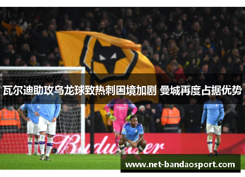 瓦尔迪助攻乌龙球致热刺困境加剧 曼城再度占据优势