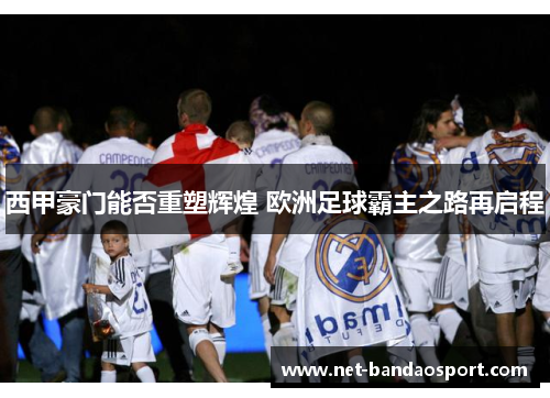 西甲豪门能否重塑辉煌 欧洲足球霸主之路再启程