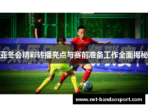 亚冬会精彩转播亮点与赛前准备工作全面揭秘
