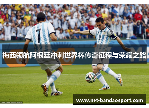 梅西领航阿根廷冲刺世界杯传奇征程与荣耀之路