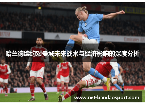 哈兰德续约对曼城未来战术与经济影响的深度分析