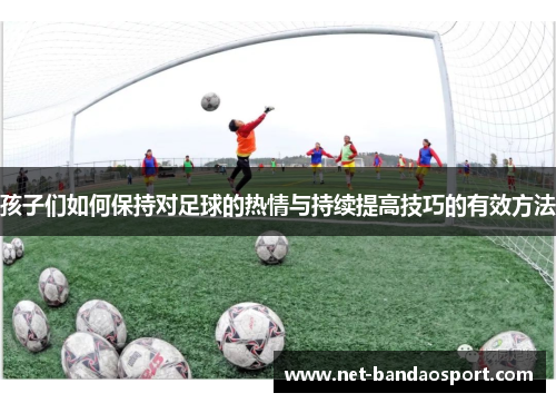 孩子们如何保持对足球的热情与持续提高技巧的有效方法