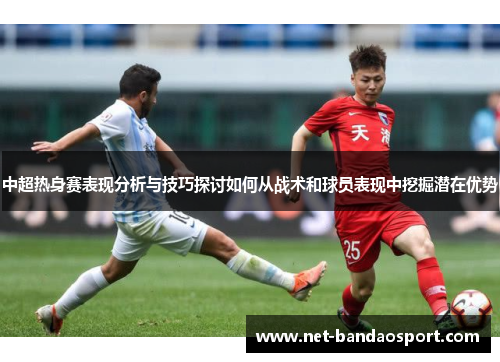 中超热身赛表现分析与技巧探讨如何从战术和球员表现中挖掘潜在优势