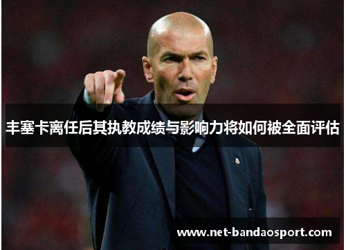 丰塞卡离任后其执教成绩与影响力将如何被全面评估