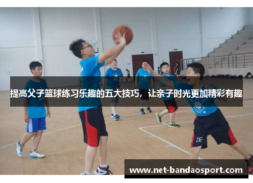 提高父子篮球练习乐趣的五大技巧，让亲子时光更加精彩有趣
