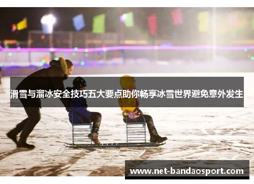 滑雪与溜冰安全技巧五大要点助你畅享冰雪世界避免意外发生