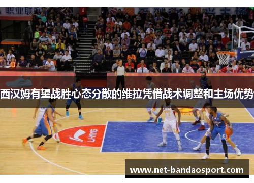 西汉姆有望战胜心态分散的维拉凭借战术调整和主场优势