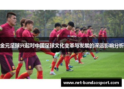金元足球兴起对中国足球文化变革与发展的深远影响分析 金元足球兴起对中国足球文化变革与发展的深远影响分析