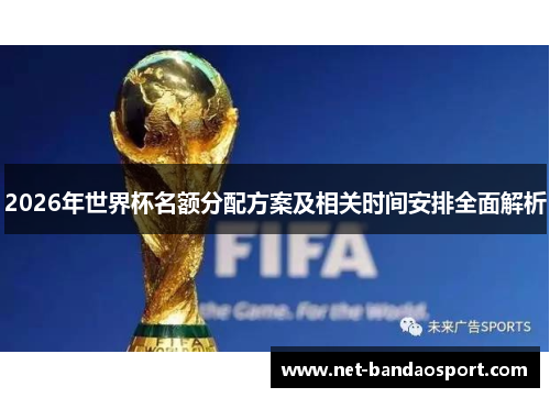 2026年世界杯名额分配方案及相关时间安排全面解析 2026年世界杯名额分配方案及相关时间安排全面解析