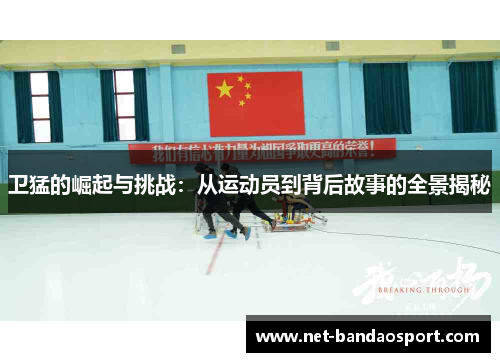 卫猛的崛起与挑战：从运动员到背后故事的全景揭秘