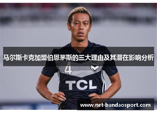 马尔斯卡克加盟伯恩茅斯的三大理由及其潜在影响分析 马尔斯卡克加盟伯恩茅斯的三大理由及其潜在影响分析