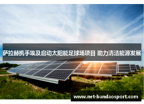 萨拉赫携手埃及启动太阳能足球场项目 助力清洁能源发展