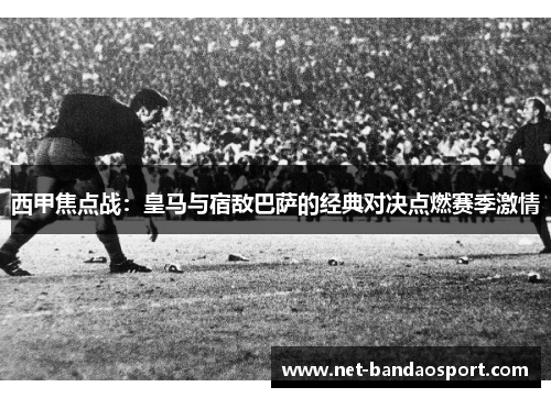 西甲焦点战:皇马与宿敌巴萨的经典对决点燃赛季激情 西甲焦点战:皇马与宿敌巴萨的经典对决点燃赛季激情