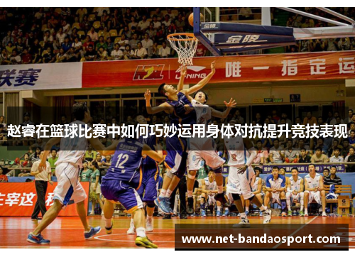 赵睿在篮球比赛中如何巧妙运用身体对抗提升竞技表现