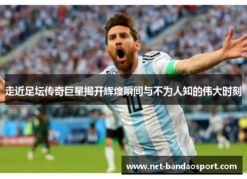 走近足坛传奇巨星揭开辉煌瞬间与不为人知的伟大时刻