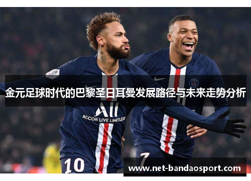 金元足球时代的巴黎圣日耳曼发展路径与未来走势分析
