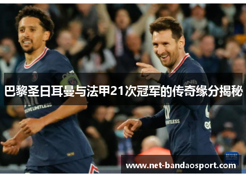 巴黎圣日耳曼与法甲21次冠军的传奇缘分揭秘