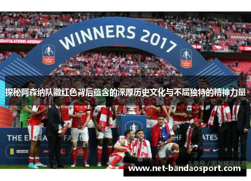 探秘阿森纳队徽红色背后蕴含的深厚历史文化与不屈独特的精神力量 探秘阿森纳队徽红色背后蕴含的深厚历史文化与不屈独特的精神力量