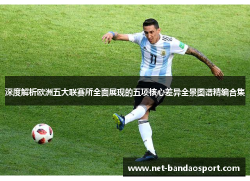深度解析欧洲五大联赛所全面展现的五项核心差异全景图谱精编合集 深度解析欧洲五大联赛所全面展现的五项核心差异全景图谱精编合集