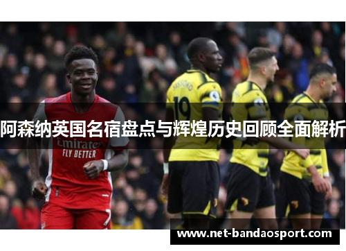 阿森纳英国名宿盘点与辉煌历史回顾全面解析