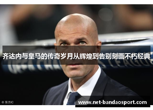 齐达内与皇马的传奇岁月从辉煌到告别刻画不朽经典